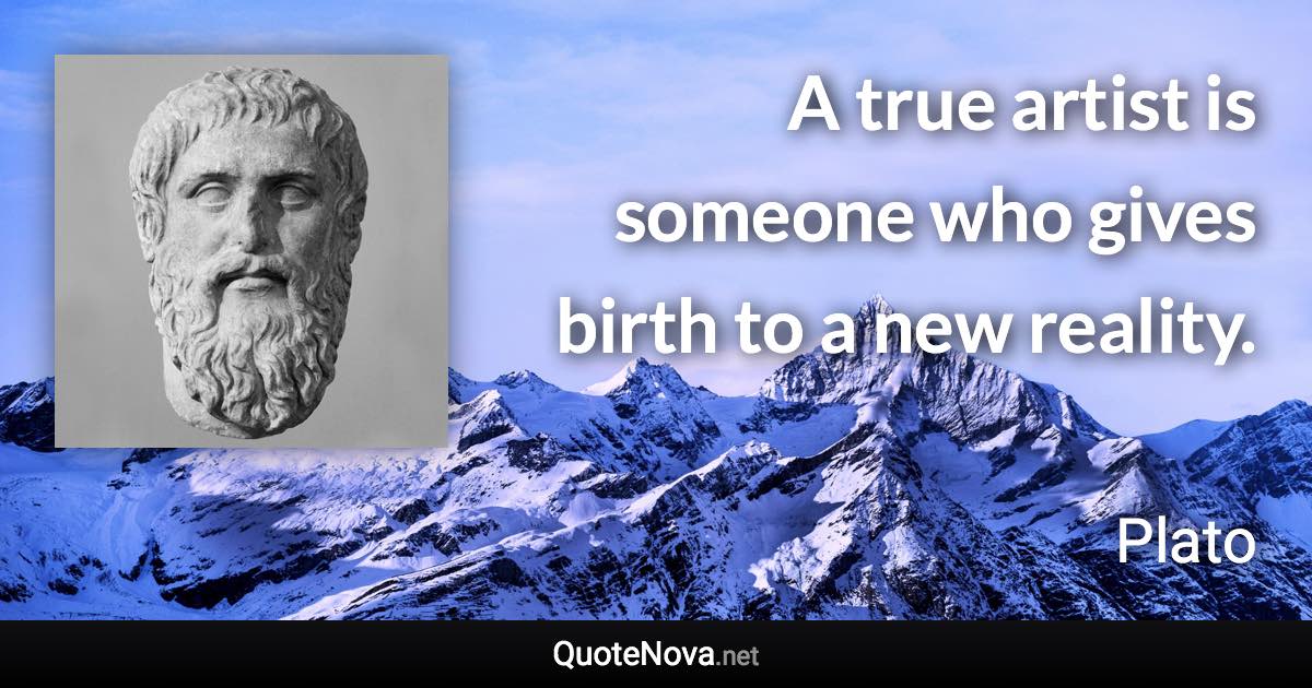 A true artist is someone who gives birth to a new reality. - Plato quote