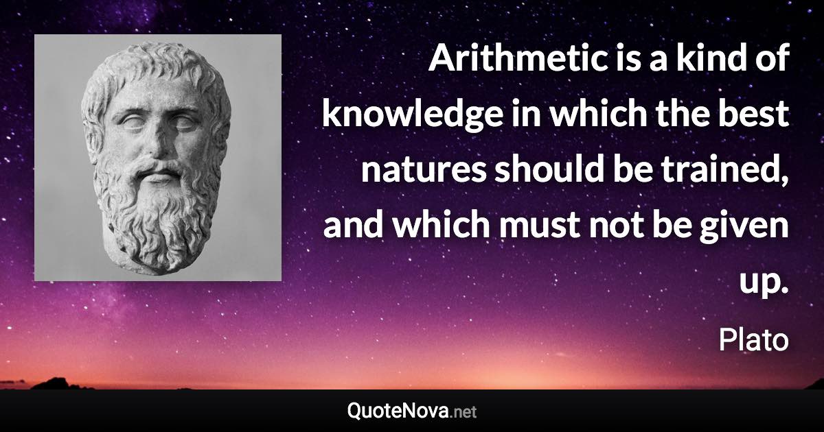 Arithmetic is a kind of knowledge in which the best natures should be trained, and which must not be given up. - Plato quote