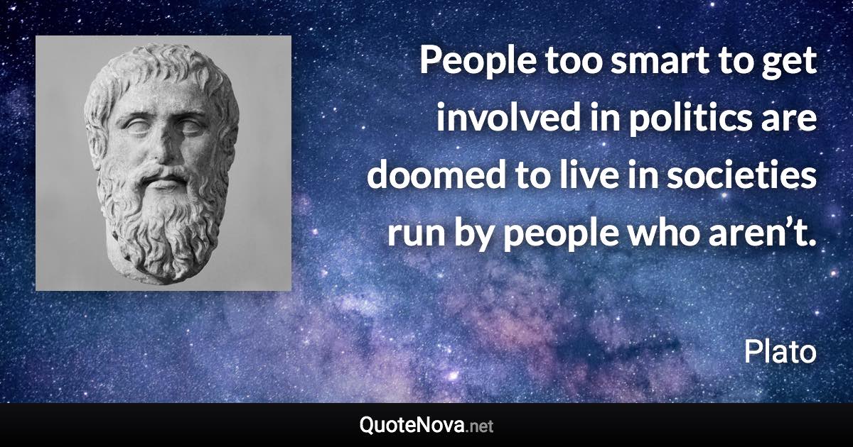 People too smart to get involved in politics are doomed to live in societies run by people who aren’t. - Plato quote