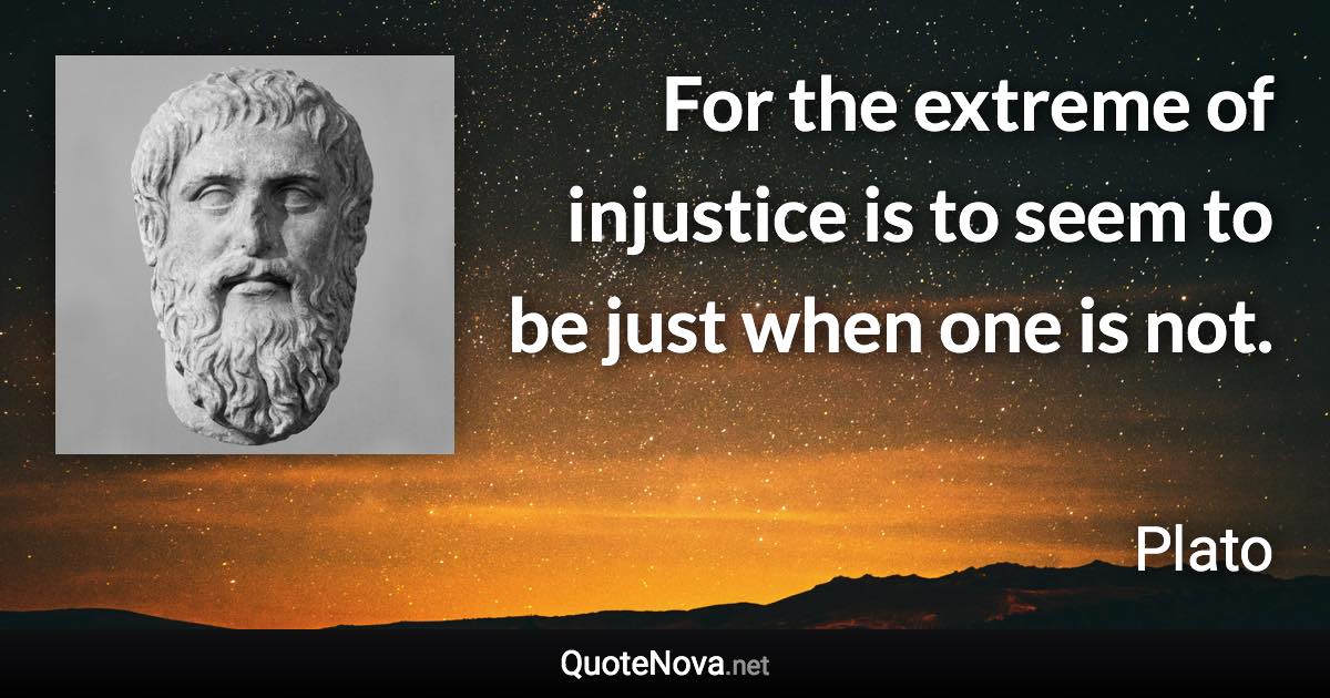 For the extreme of injustice is to seem to be just when one is not. - Plato quote