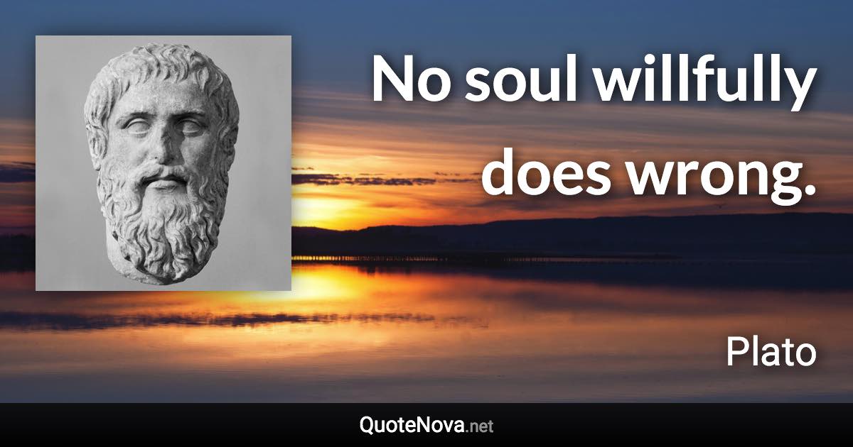 No soul willfully does wrong. - Plato quote