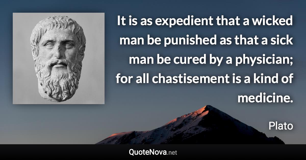 It is as expedient that a wicked man be punished as that a sick man be cured by a physician; for all chastisement is a kind of medicine. - Plato quote