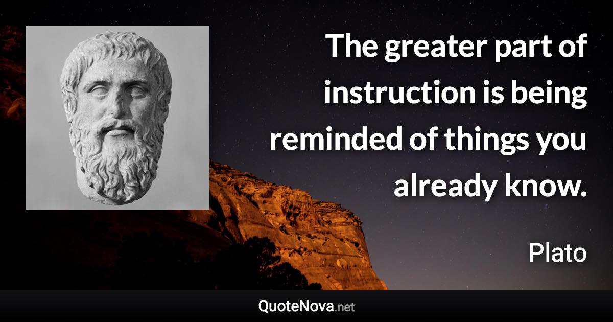 The greater part of instruction is being reminded of things you already know. - Plato quote