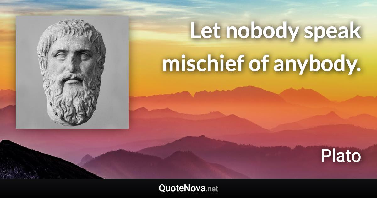 Let nobody speak mischief of anybody. - Plato quote