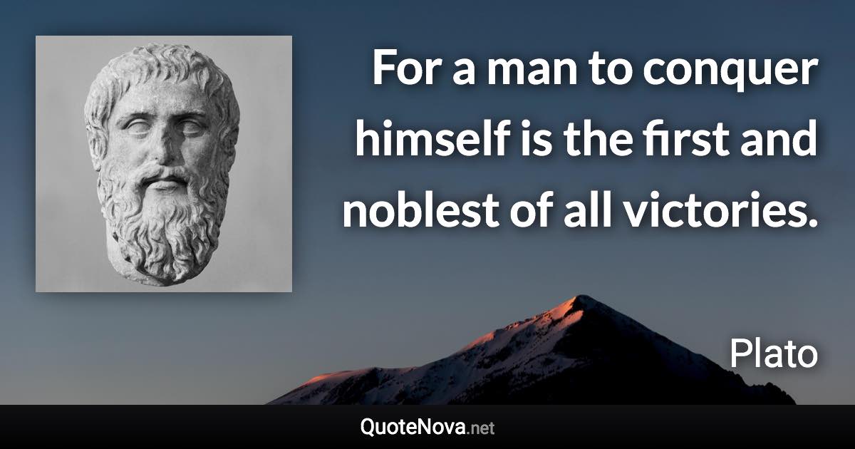 For a man to conquer himself is the first and noblest of all victories. - Plato quote