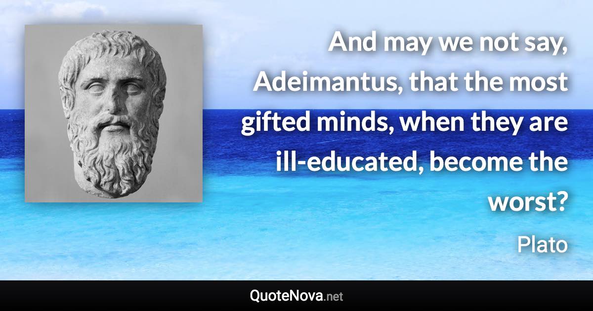 And may we not say, Adeimantus, that the most gifted minds, when they are ill-educated, become the worst? - Plato quote