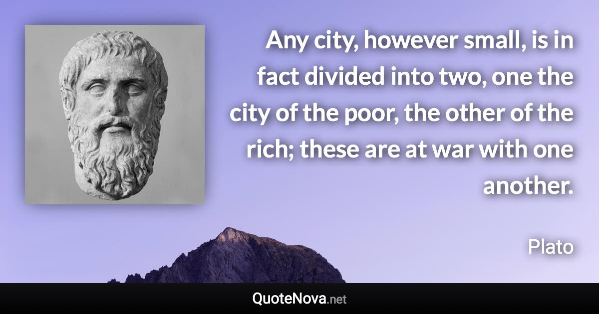 Any city, however small, is in fact divided into two, one the city of the poor, the other of the rich; these are at war with one another. - Plato quote