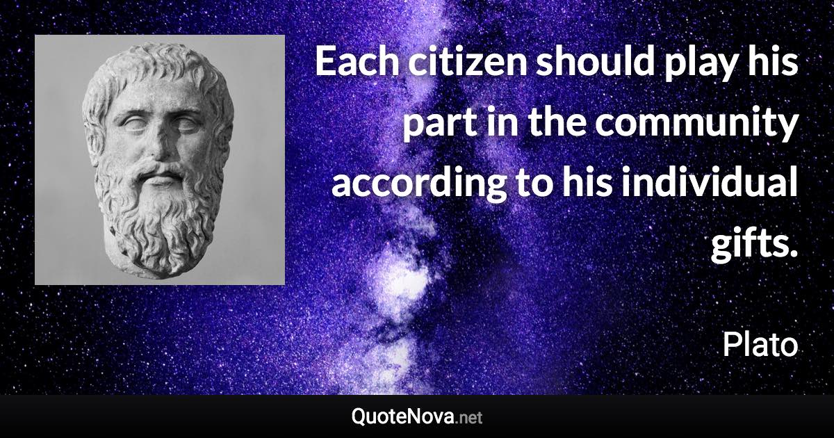 Each citizen should play his part in the community according to his individual gifts. - Plato quote