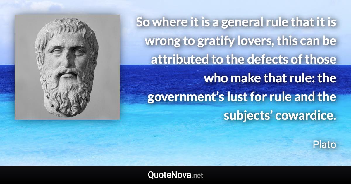 So where it is a general rule that it is wrong to gratify lovers, this can be attributed to the defects of those who make that rule: the government’s lust for rule and the subjects’ cowardice. - Plato quote