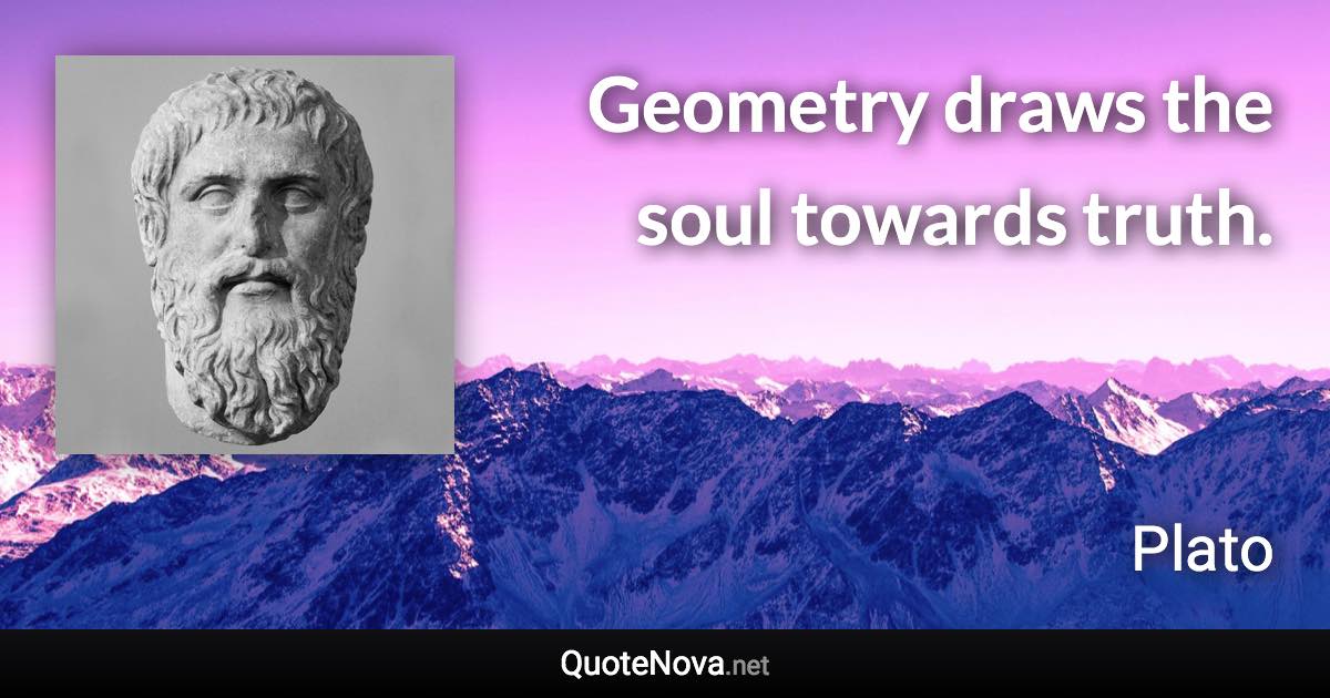 Geometry draws the soul towards truth. - Plato quote