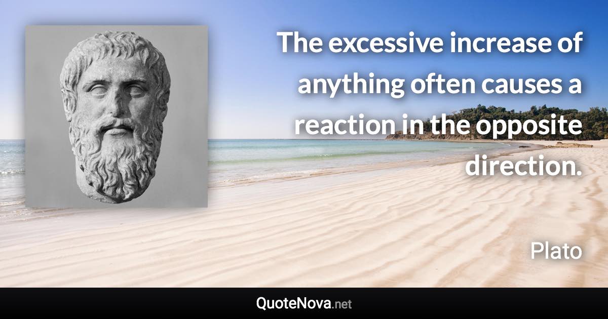 The excessive increase of anything often causes a reaction in the opposite direction. - Plato quote