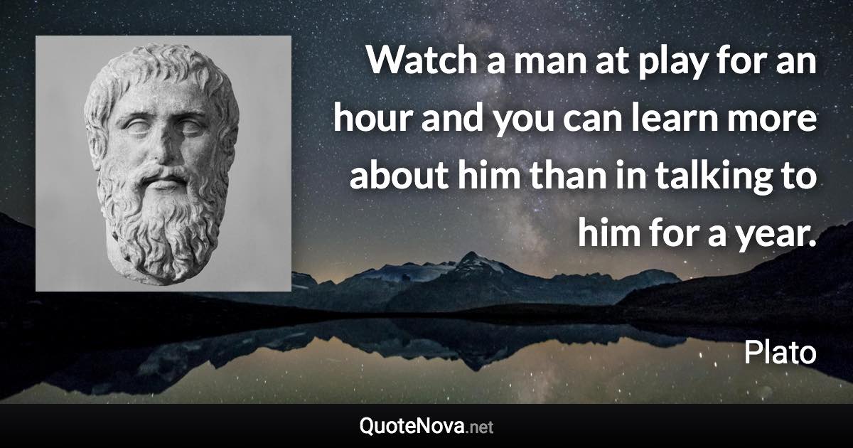 Watch a man at play for an hour and you can learn more about him than in talking to him for a year. - Plato quote