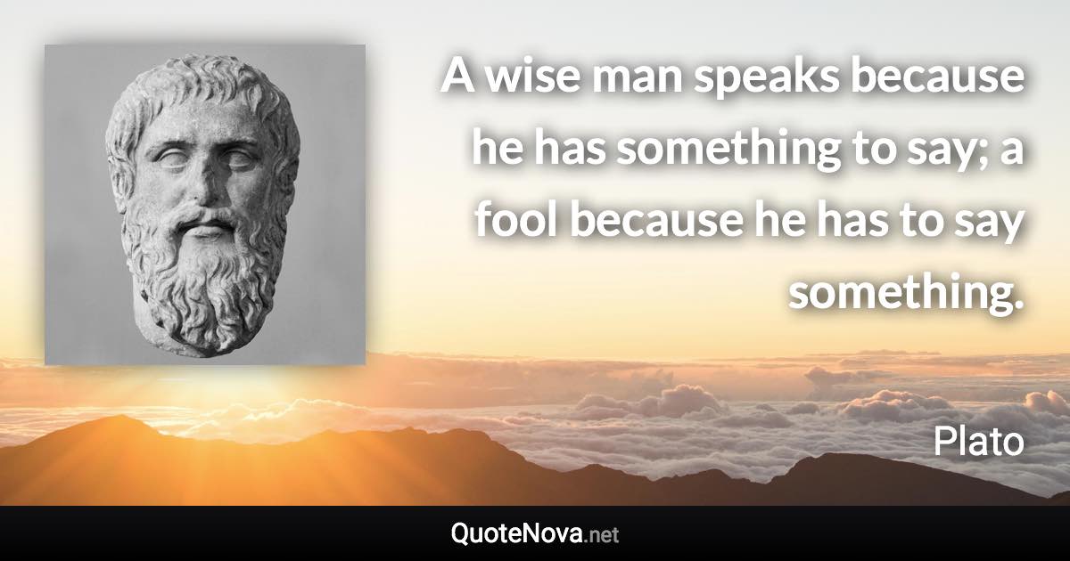 A wise man speaks because he has something to say; a fool because he has to say something. - Plato quote