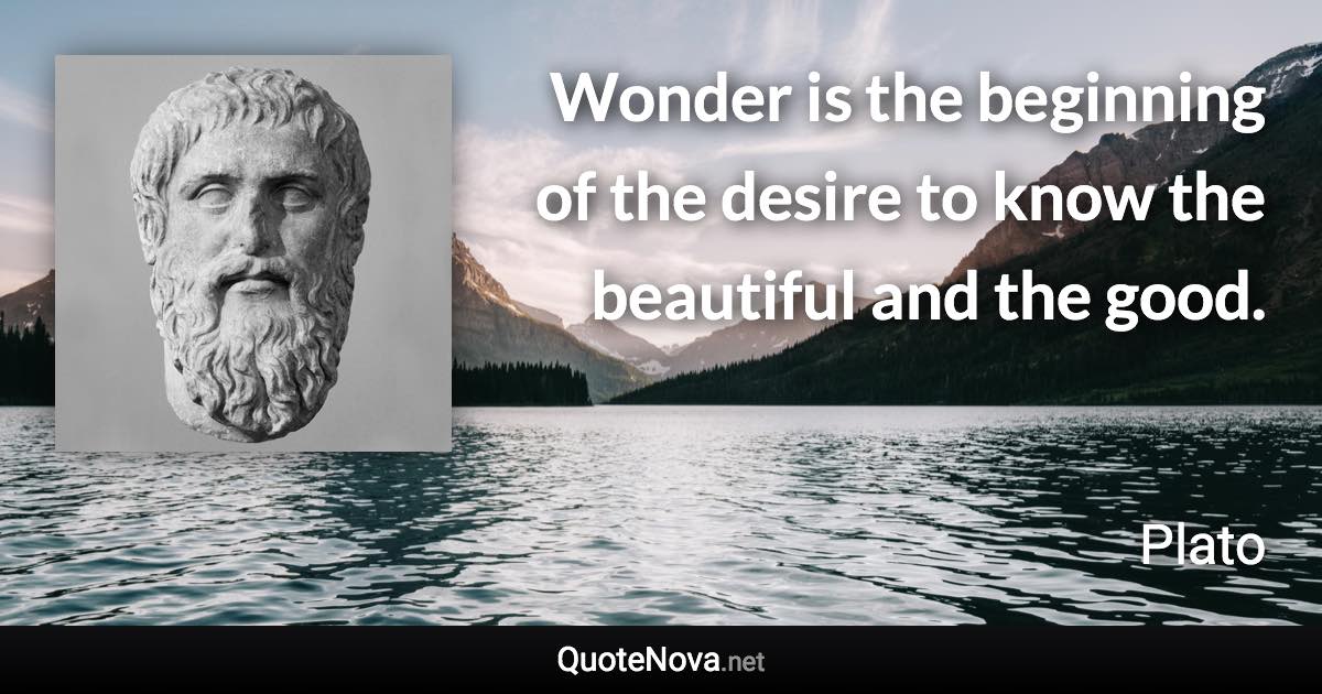 Wonder is the beginning of the desire to know the beautiful and the good. - Plato quote