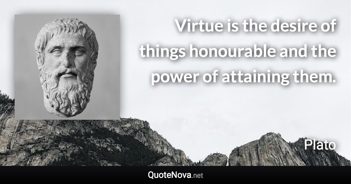 Virtue is the desire of things honourable and the power of attaining them. - Plato quote