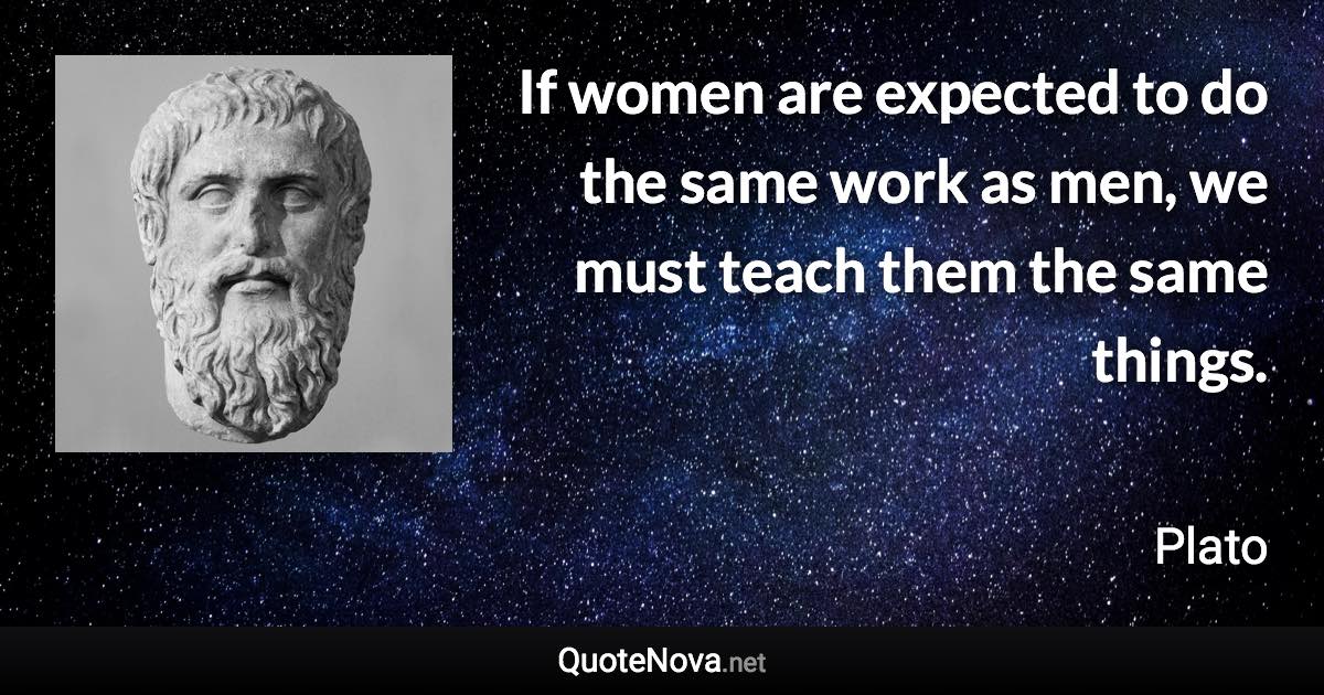 If women are expected to do the same work as men, we must teach them the same things. - Plato quote