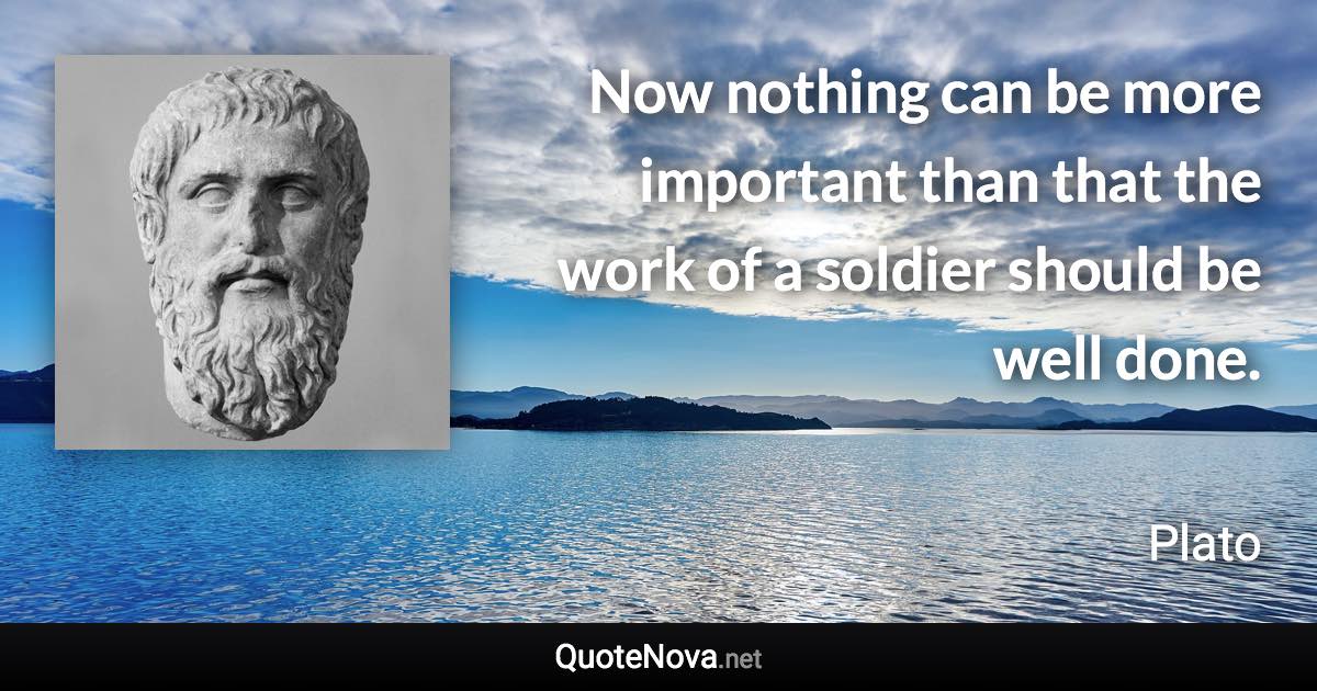 Now nothing can be more important than that the work of a soldier should be well done. - Plato quote