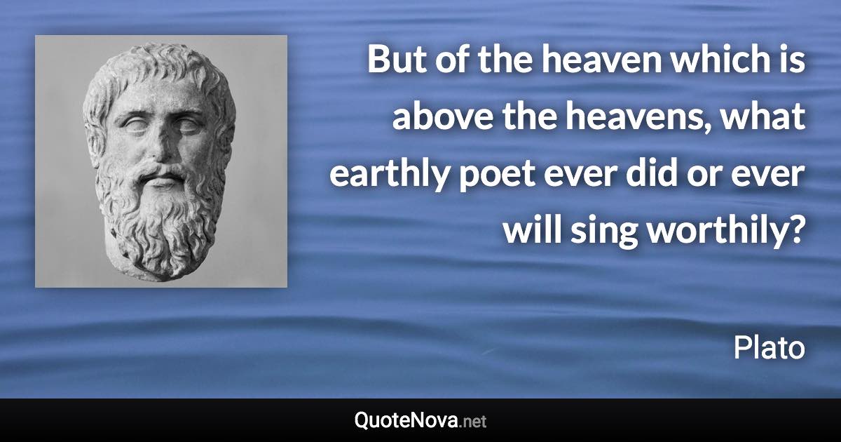 But of the heaven which is above the heavens, what earthly poet ever did or ever will sing worthily? - Plato quote