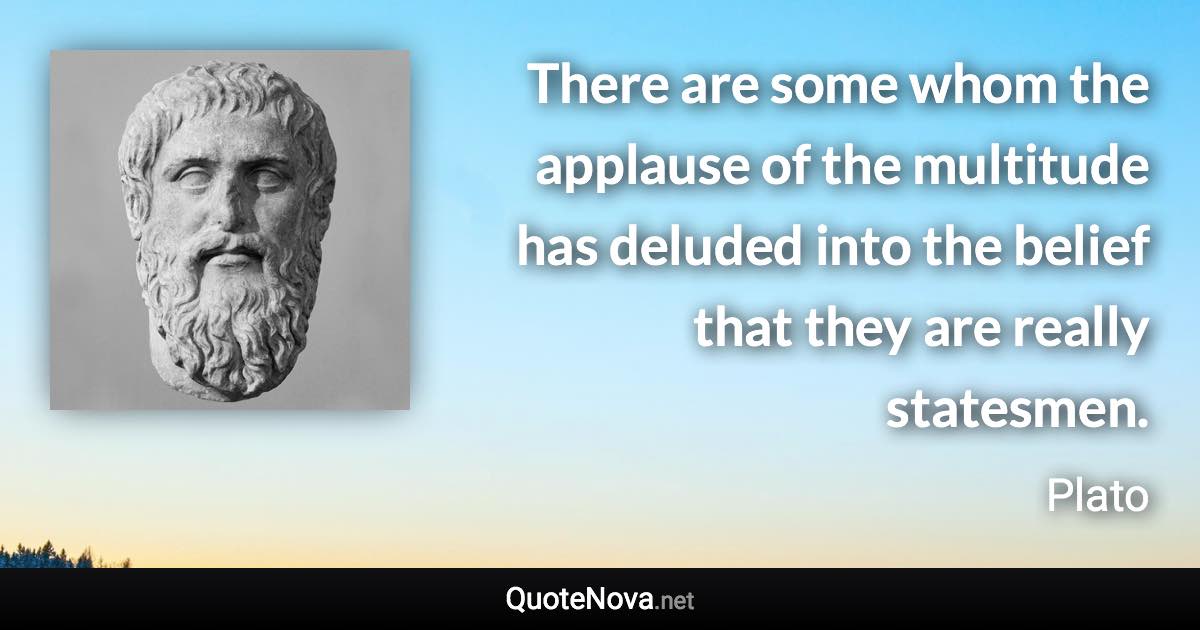 There are some whom the applause of the multitude has deluded into the belief that they are really statesmen. - Plato quote