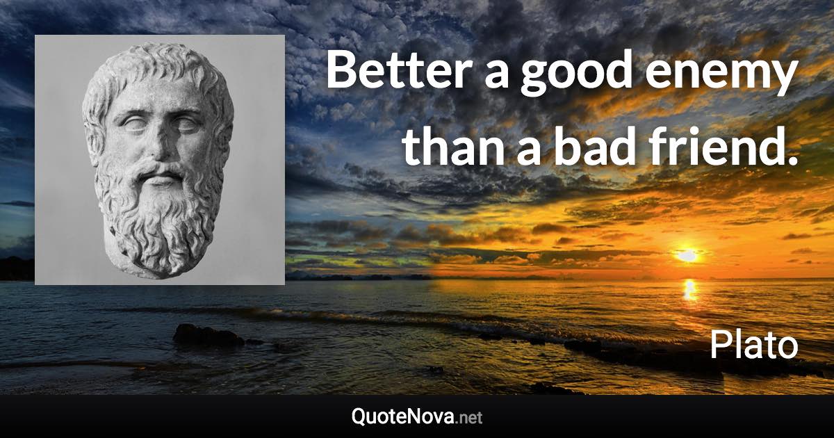 Better a good enemy than a bad friend. - Plato quote