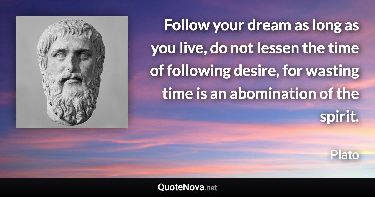 Follow your dream as long as you live, do not lessen the time of following desire, for wasting time is an abomination of the spirit. - Plato quote