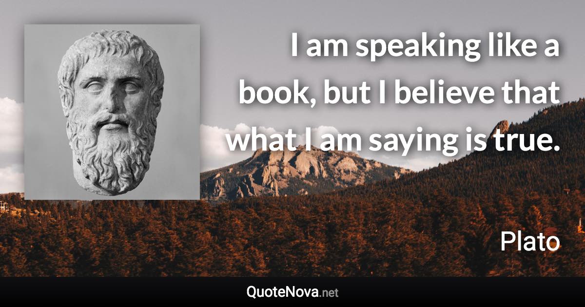 I am speaking like a book, but I believe that what I am saying is true. - Plato quote