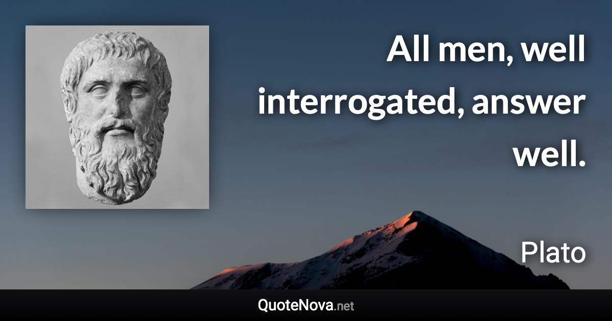 All men, well interrogated, answer well. - Plato quote