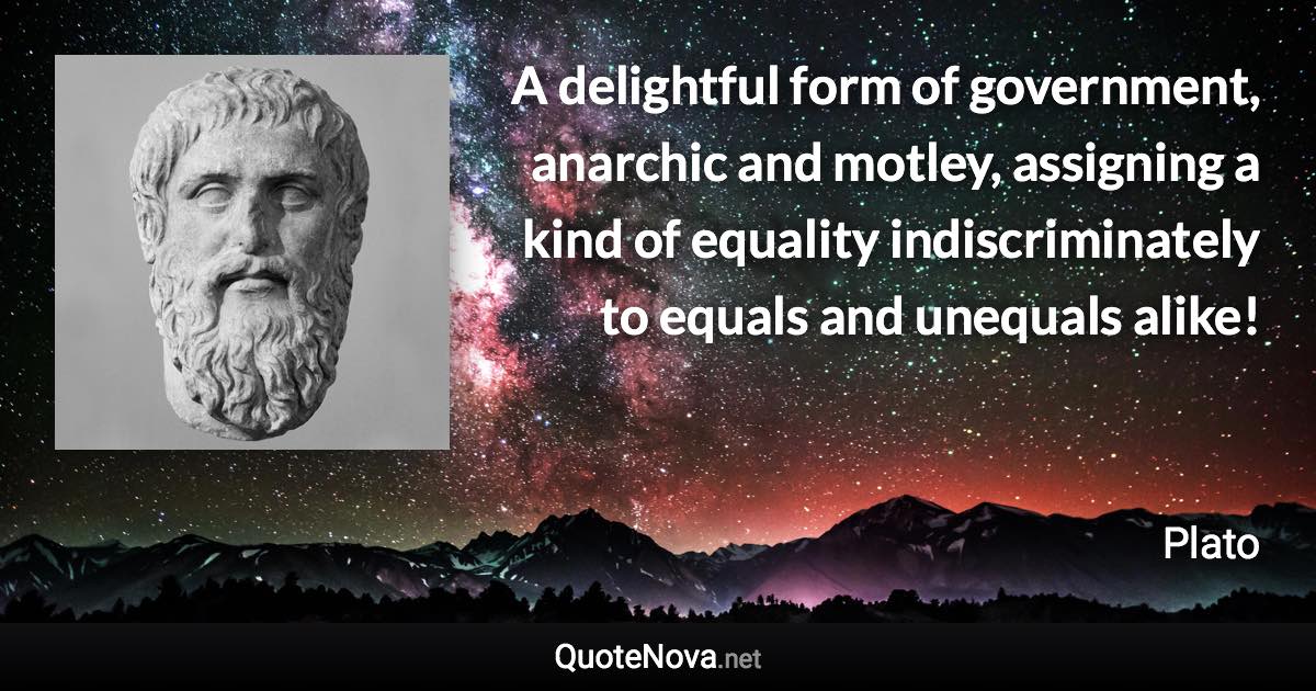 A delightful form of government, anarchic and motley, assigning a kind of equality indiscriminately to equals and unequals alike! - Plato quote