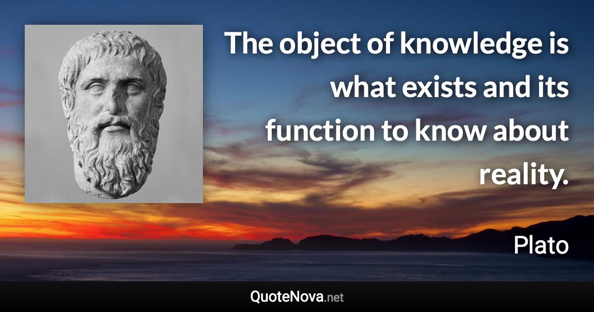 The object of knowledge is what exists and its function to know about reality. - Plato quote