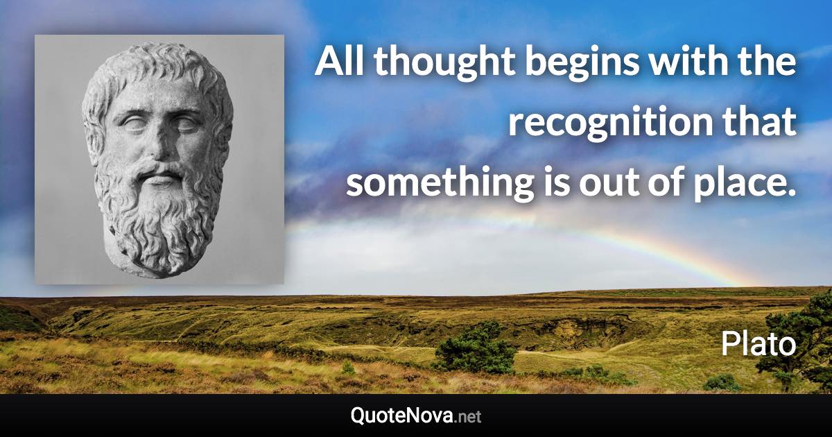 All thought begins with the recognition that something is out of place. - Plato quote