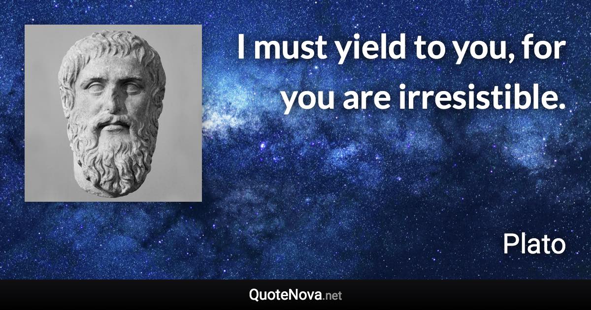 I must yield to you, for you are irresistible. - Plato quote