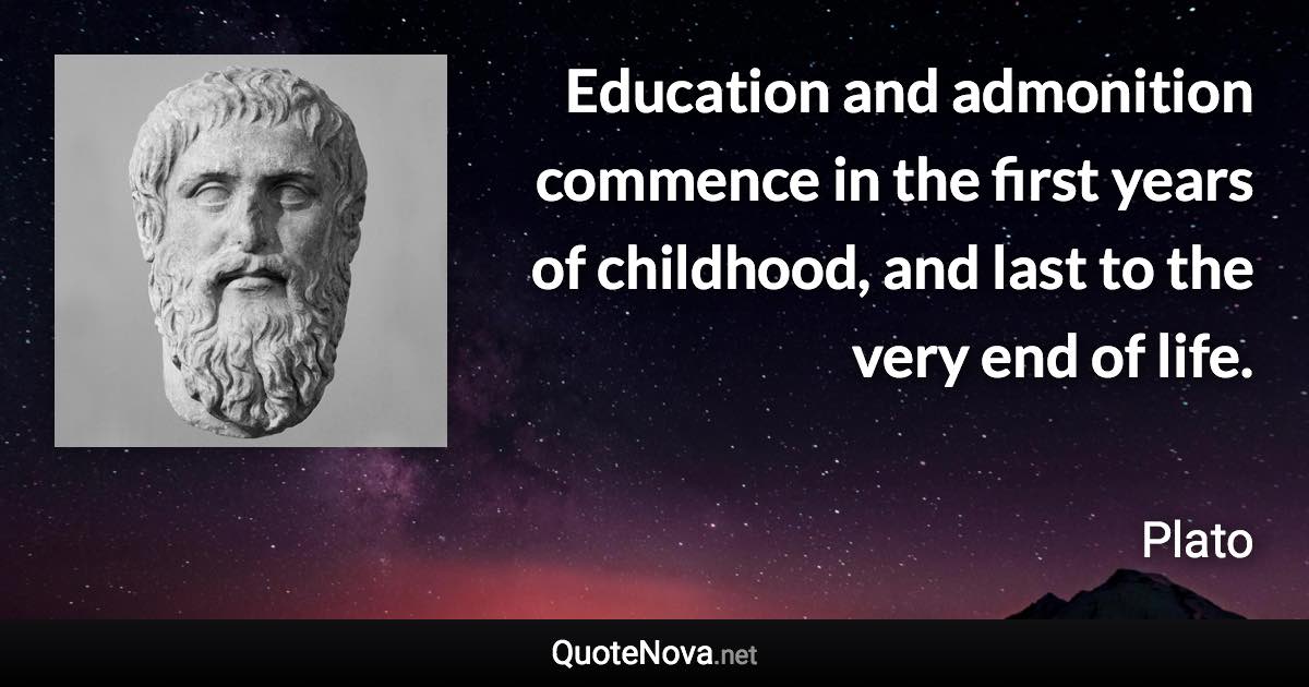 Education and admonition commence in the first years of childhood, and last to the very end of life. - Plato quote