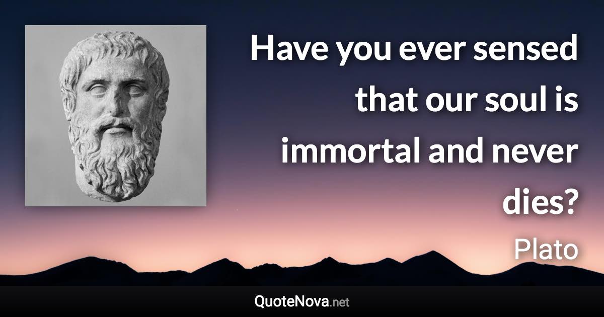 Have you ever sensed that our soul is immortal and never dies? - Plato quote