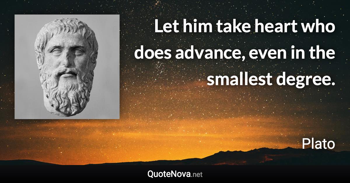 Let him take heart who does advance, even in the smallest degree. - Plato quote