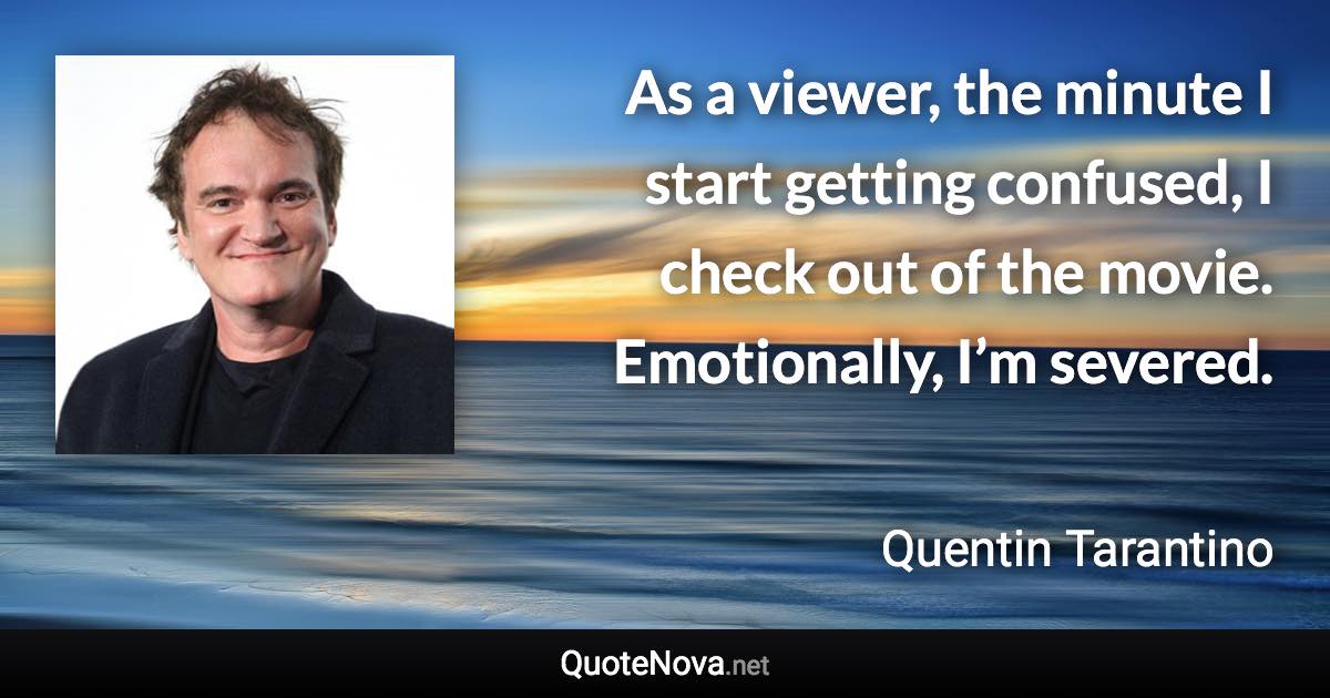 As a viewer, the minute I start getting confused, I check out of the movie. Emotionally, I’m severed. - Quentin Tarantino quote