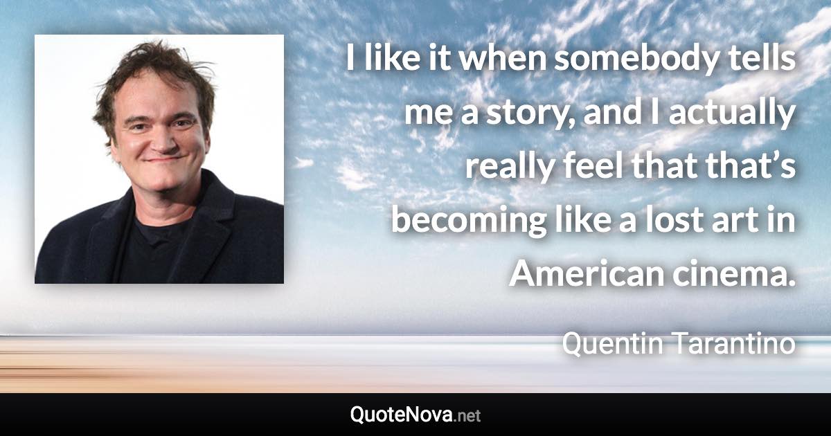 I like it when somebody tells me a story, and I actually really feel that that’s becoming like a lost art in American cinema. - Quentin Tarantino quote