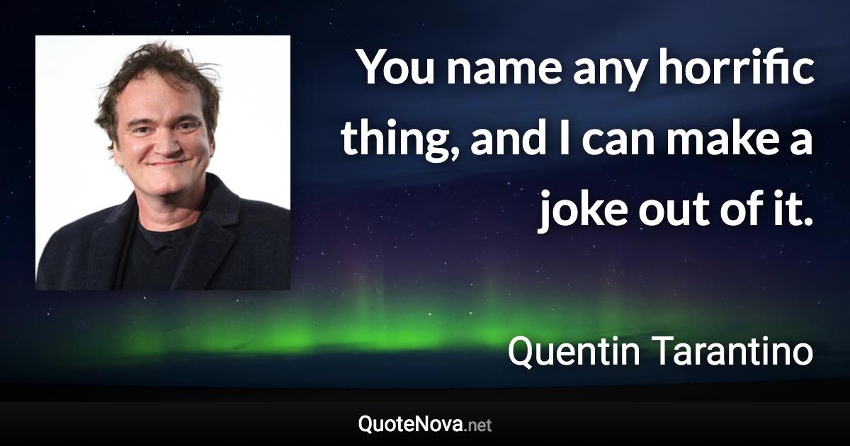 You name any horrific thing, and I can make a joke out of it. - Quentin Tarantino quote