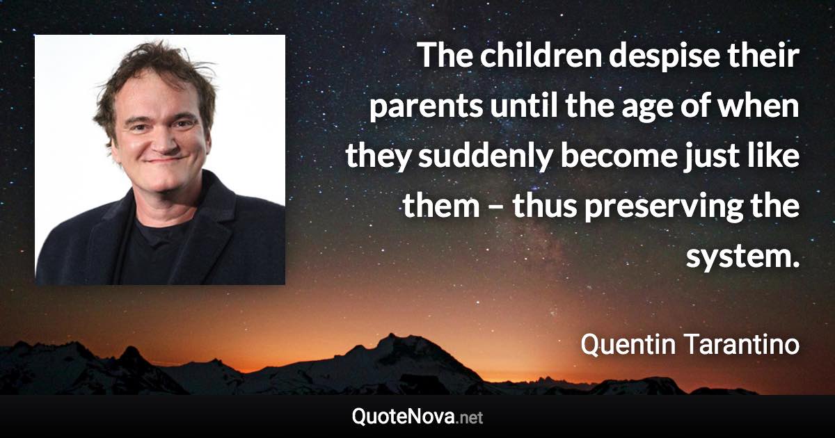 The children despise their parents until the age of when they suddenly become just like them – thus preserving the system. - Quentin Tarantino quote