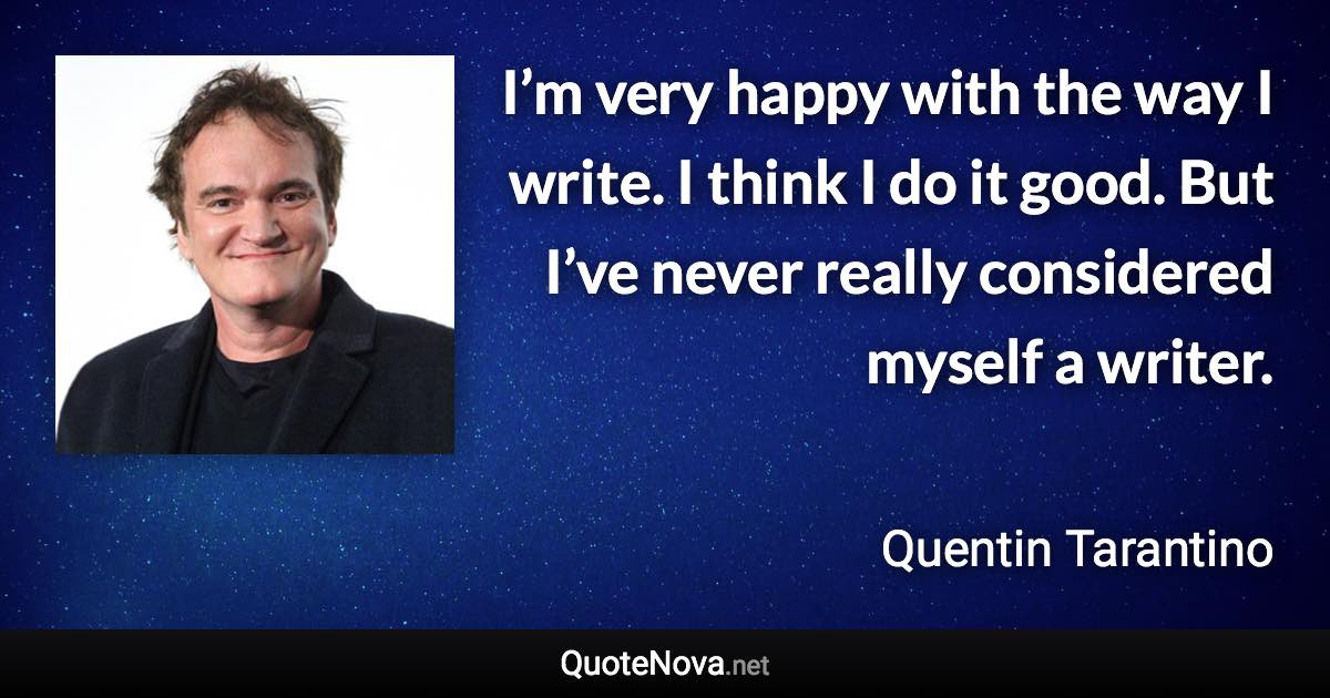 I’m very happy with the way I write. I think I do it good. But I’ve never really considered myself a writer. - Quentin Tarantino quote