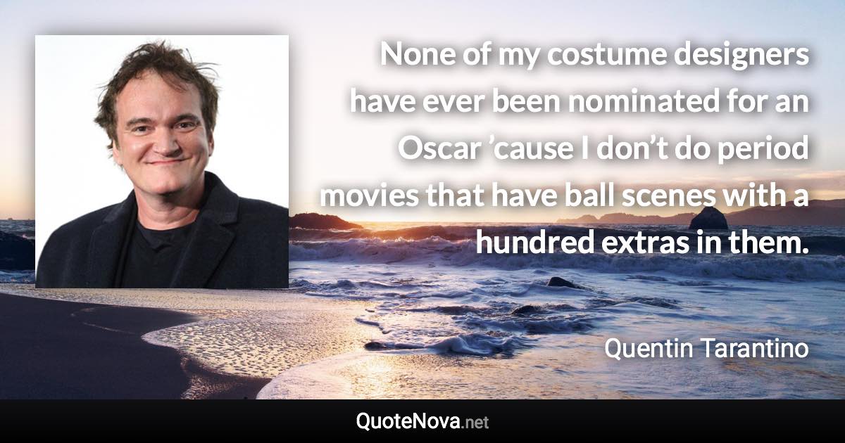 None of my costume designers have ever been nominated for an Oscar ’cause I don’t do period movies that have ball scenes with a hundred extras in them. - Quentin Tarantino quote