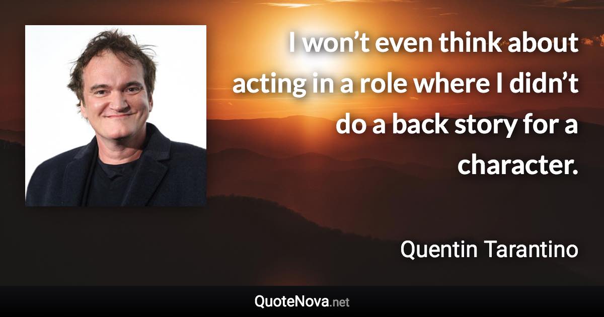 I won’t even think about acting in a role where I didn’t do a back story for a character. - Quentin Tarantino quote