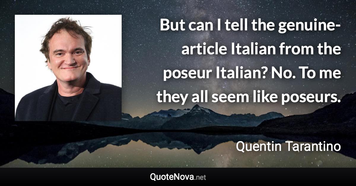 But can I tell the genuine-article Italian from the poseur Italian? No. To me they all seem like poseurs. - Quentin Tarantino quote