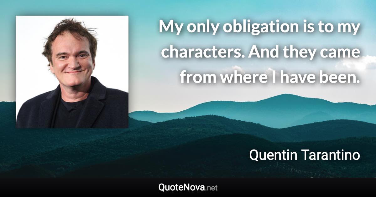 My only obligation is to my characters. And they came from where I have been. - Quentin Tarantino quote