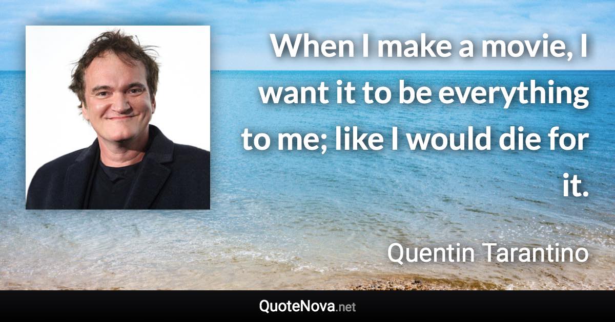 When I make a movie, I want it to be everything to me; like I would die for it. - Quentin Tarantino quote