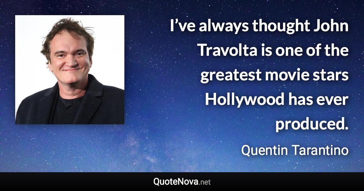 I’ve always thought John Travolta is one of the greatest movie stars Hollywood has ever produced. - Quentin Tarantino quote