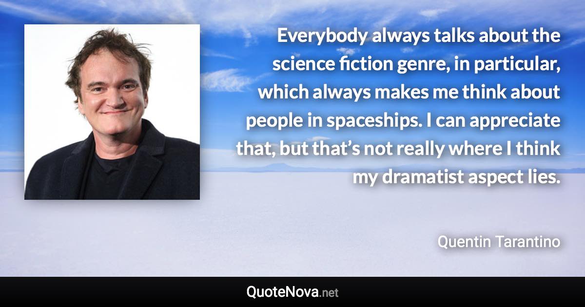 Everybody always talks about the science fiction genre, in particular, which always makes me think about people in spaceships. I can appreciate that, but that’s not really where I think my dramatist aspect lies. - Quentin Tarantino quote