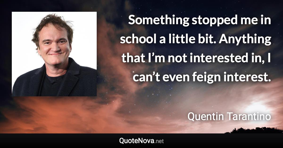 Something stopped me in school a little bit. Anything that I’m not interested in, I can’t even feign interest. - Quentin Tarantino quote