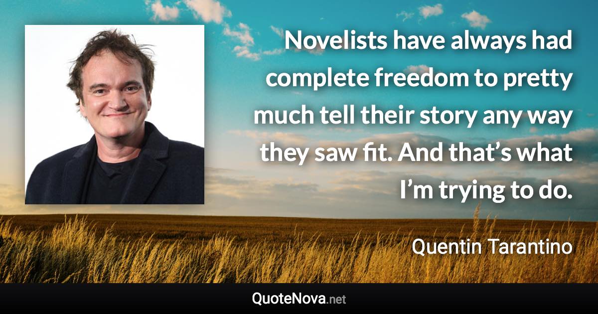 Novelists have always had complete freedom to pretty much tell their story any way they saw fit. And that’s what I’m trying to do. - Quentin Tarantino quote