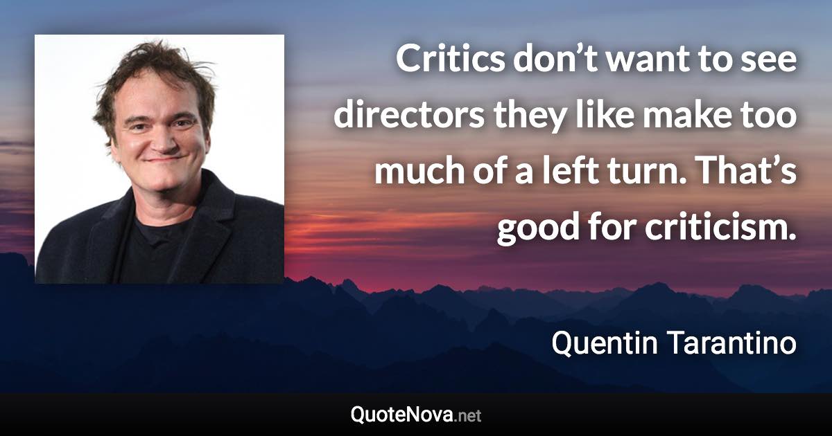 Critics don’t want to see directors they like make too much of a left turn. That’s good for criticism. - Quentin Tarantino quote