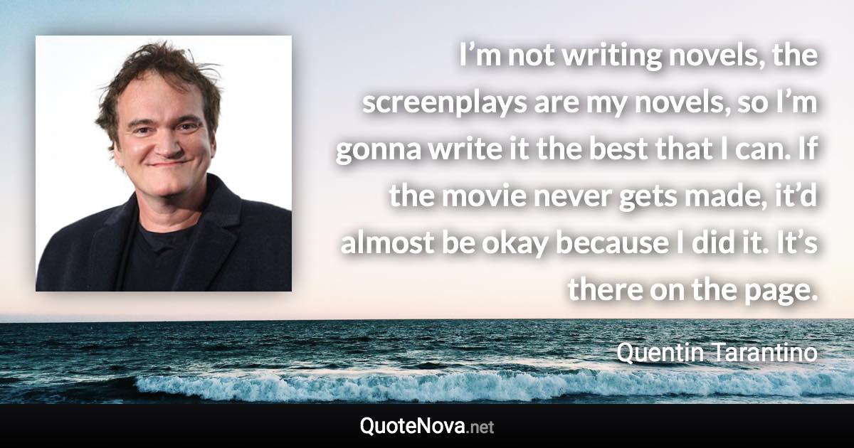 I’m not writing novels, the screenplays are my novels, so I’m gonna write it the best that I can. If the movie never gets made, it’d almost be okay because I did it. It’s there on the page. - Quentin Tarantino quote